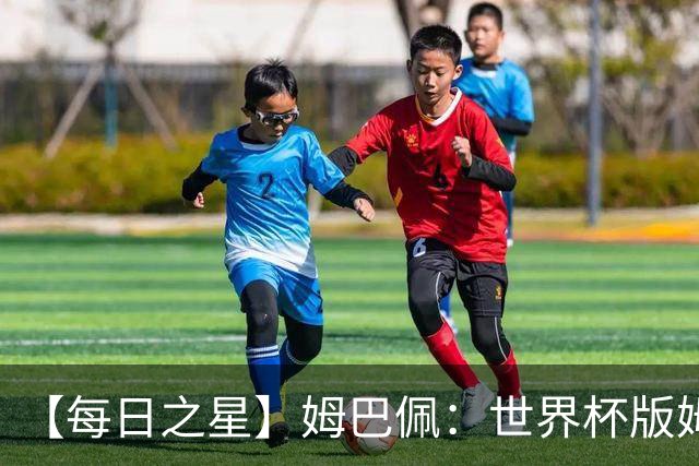 【每日之星】姆巴佩：世界杯版姆总大杀四方 超越吉鲁对望克洛泽