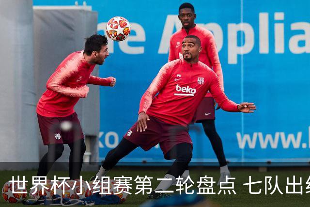 世界杯小组赛第二轮盘点 七队出线五队出局