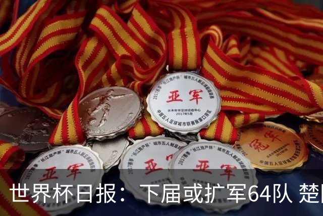 世界杯日报：下届或扩军64队 楚阿梅尼复出战西班牙