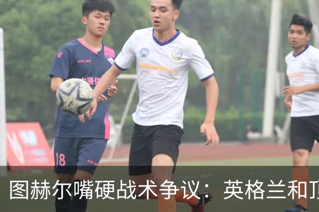 图赫尔嘴硬战术争议：英格兰和顶级球队有差距，不为保守战术后悔