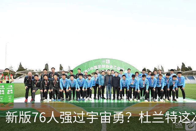 新版76人强过宇宙勇？杜兰特这次错得离谱！