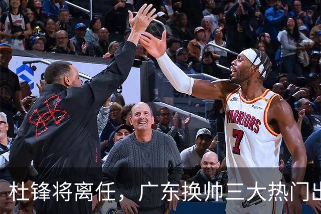 杜锋将离任，广东换帅三大热门出炉，谁能拯救球队？