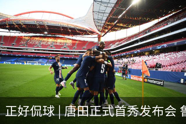 正好侃球 | 唐田正式首秀发布会 鲁沪大战战前隔空对话