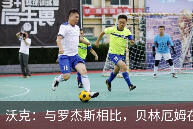 沃克：与罗杰斯相比，贝林厄姆在一些关键节点上可能更胜一筹