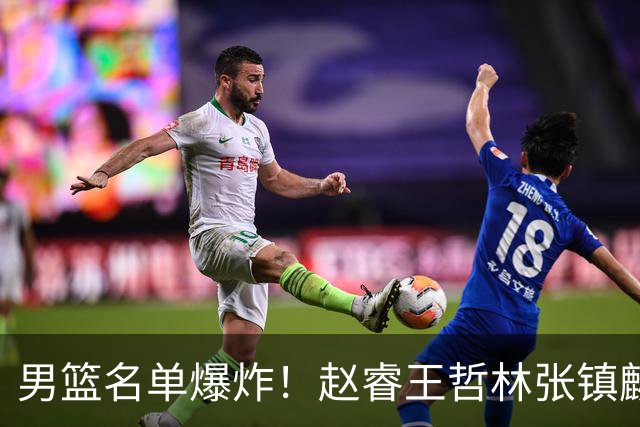 男篮名单爆炸！赵睿王哲林张镇麟全落选，最扎心是高诗岩也进去了