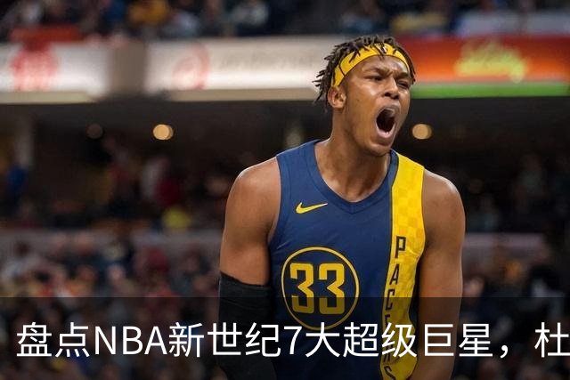 盘点NBA新世纪7大超级巨星，杜兰特落榜，字母哥垫底，库里未入前3