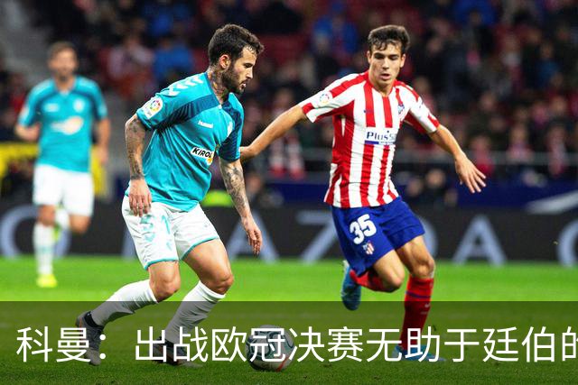 科曼：出战欧冠决赛无助于廷伯的康复，但你不能因此责怪俱乐部