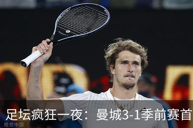 足坛疯狂一夜：曼城3-1季前赛首胜，切尔西0-1+阿隆索上任2连败，米兰1-1国米