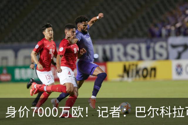 身价7000万欧！记者：巴尔科拉可能离队，利物浦、阿森纳均有意