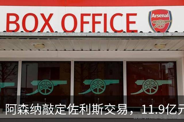 阿森纳敲定佐利斯交易，11.9亿元冲击罗杰斯，同步求购多面手孔萨