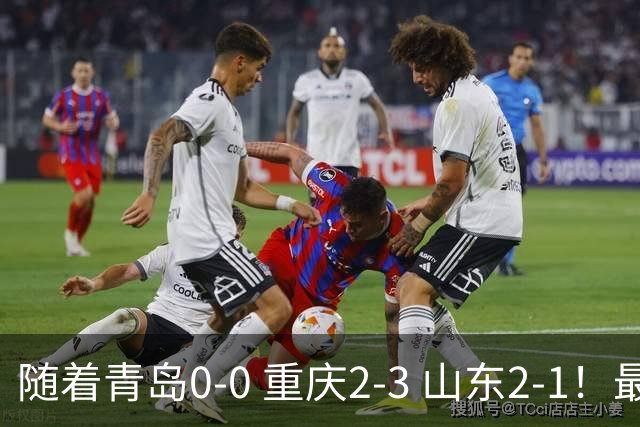 随着青岛0-0 重庆2-3 山东2-1！最新积分榜出炉：保级区乱成粥！