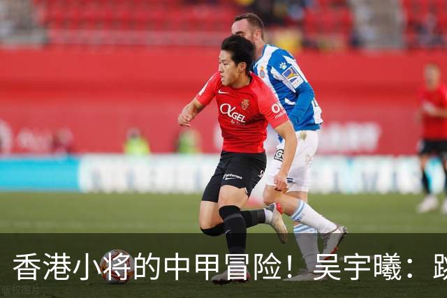 香港小将的中甲冒险！吴宇曦：跳出舒适圈 告别18岁