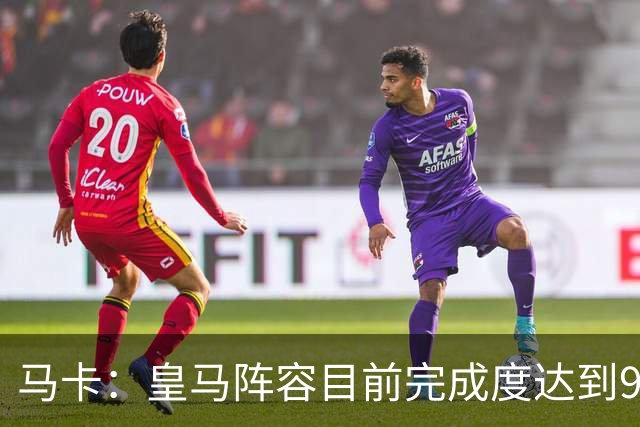 马卡：皇马阵容目前完成度达到95%，若有球员出售不排除新援加盟