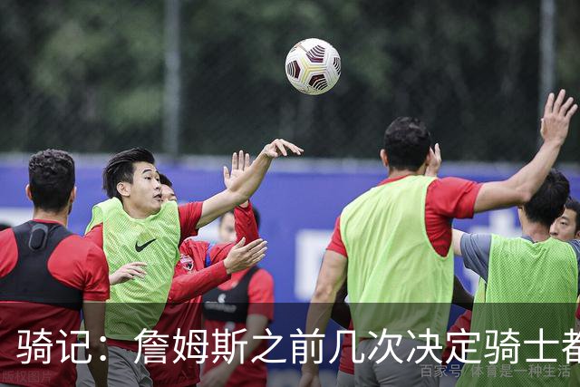 骑记：詹姆斯之前几次决定骑士都是在官宣前几分钟才得到通知