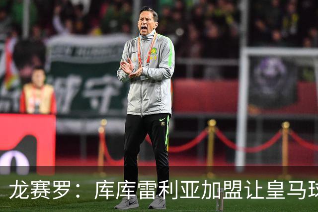龙赛罗：库库雷利亚加盟让皇马球迷兴奋度达9.5分，这是成功引援