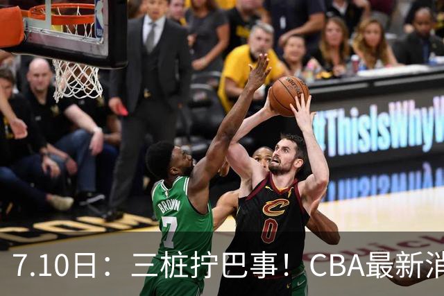 7.10日：三桩拧巴事！CBA最新消息，徐杰再度被征召，范子铭拒绝新疆