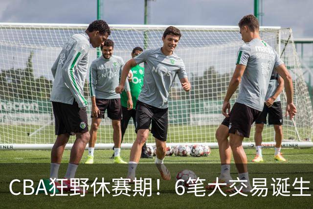 CBA狂野休赛期！6笔大交易诞生，9人获顶薪报价，16支球队阵容调整