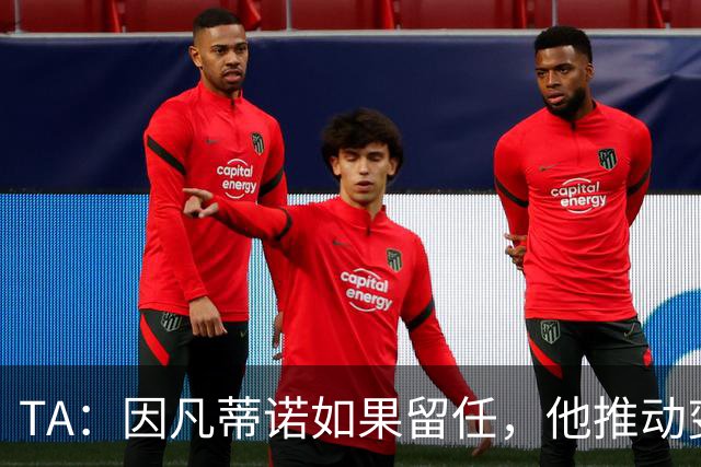 TA：因凡蒂诺如果留任，他推动变革就会变得更加困难